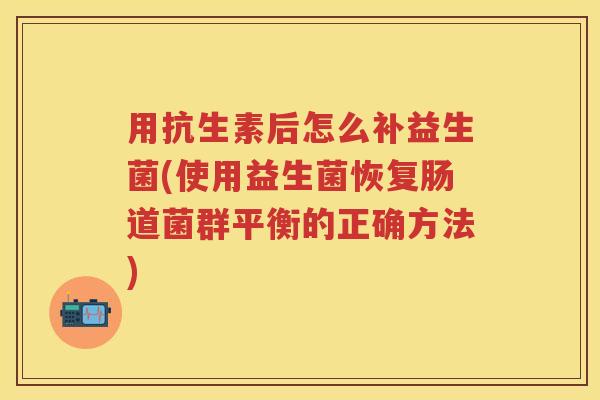 用抗生素后怎么补益生菌(使用益生菌恢复肠道菌群平衡的正确方法) 用抗生素后怎么补益生菌(使用益生菌恢复肠道菌群平衡的正确方法)