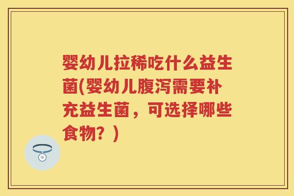 婴幼儿拉稀吃什么益生菌(婴幼儿需要补充益生菌,可选择哪些食物?) 婴幼儿拉稀吃什么益生菌(婴幼儿需要补充益生菌,可选择哪些食物?)