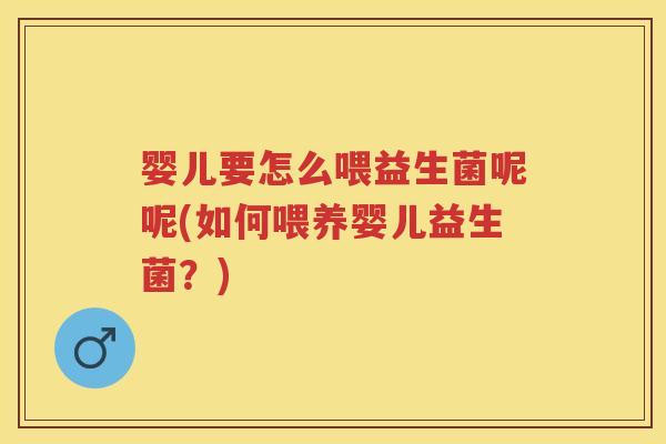 婴儿要怎么喂益生菌呢呢(如何喂养婴儿益生菌?) 婴儿要怎么喂益生菌呢呢(如何喂养婴儿益生菌?)