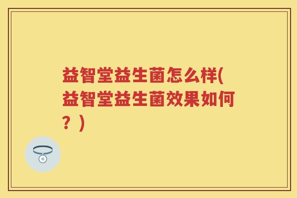 益智堂益生菌怎么样(益智堂益生菌效果如何？)