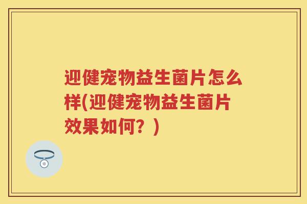 迎健宠物益生菌片怎么样(迎健宠物益生菌片效果如何?) 迎健宠物益生菌片怎么样(迎健宠物益生菌片效果如何?)