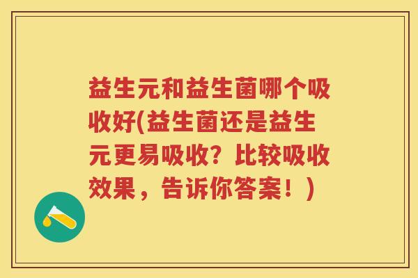 益生元和益生菌哪个吸收好(益生菌还是益生元更易吸收?比较吸收效果,告诉你答案!) 益生元和益生菌哪个吸收好(益生菌还是益生元更易吸收?比较吸收效果,告诉你答案!)