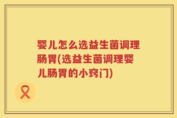 婴儿怎么选益生菌调理肠胃(选益生菌调理婴儿肠胃的小窍门)