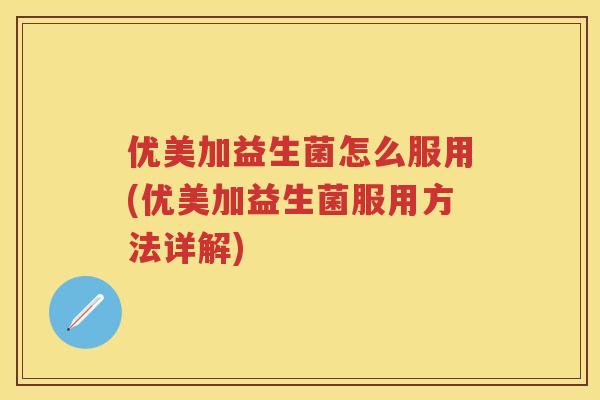 优美加益生菌怎么服用(优美加益生菌服用方法详解)