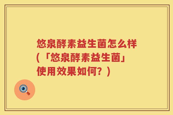 悠泉酵素益生菌怎么样(「悠泉酵素益生菌」使用效果如何？)