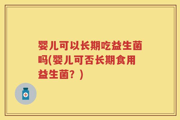 婴儿可以长期吃益生菌吗(婴儿可否长期食用益生菌?) 婴儿可以长期吃益生菌吗(婴儿可否长期食用益生菌?)