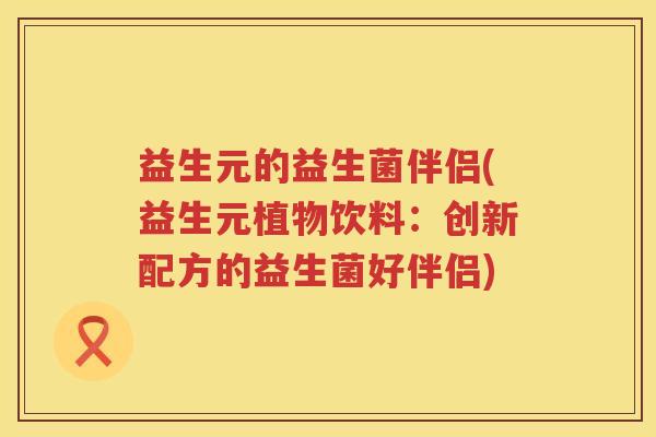 益生元的益生菌伴侣(益生元植物饮料:创新配方的益生菌好伴侣) 益生元的益生菌伴侣(益生元植物饮料:创新配方的益生菌好伴侣)