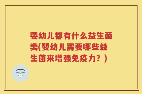 婴幼儿都有什么益生菌类(婴幼儿需要哪些益生菌来增强力?) 婴幼儿都有什么益生菌类(婴幼儿需要哪些益生菌来增强力?)