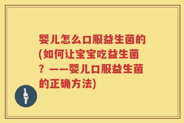 婴儿怎么口服益生菌的(如何让宝宝吃益生菌?——婴儿口服益生菌的正确方法) 婴儿怎么口服益生菌的(如何让宝宝吃益生菌?——婴儿口服益生菌的正确方法)