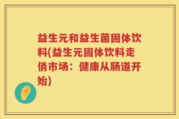 益生元和益生菌固体饮料(益生元固体饮料走俏市场:健康从肠道开始) 益生元和益生菌固体饮料(益生元固体饮料走俏市场:健康从肠道开始)