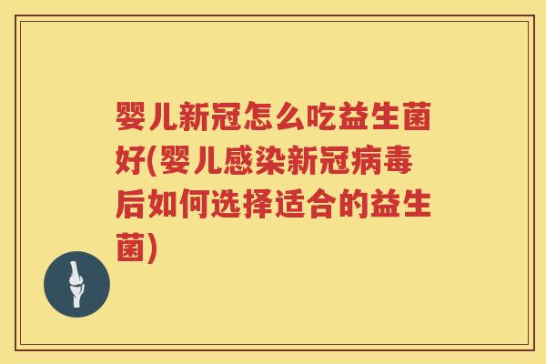 婴儿新冠怎么吃益生菌好(婴儿新冠后如何选择适合的益生菌)