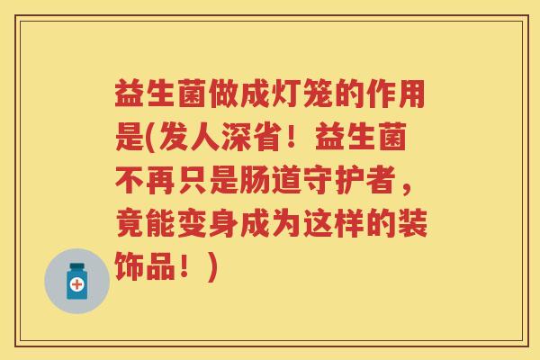 益生菌做成灯笼的作用是(发人深省!益生菌不再只是肠道守护者,竟能变身成为这样的装饰品!) 益生菌做成灯笼的作用是(发人深省!益生菌不再只是肠道守护者,竟能变身成为这样的装饰品!)