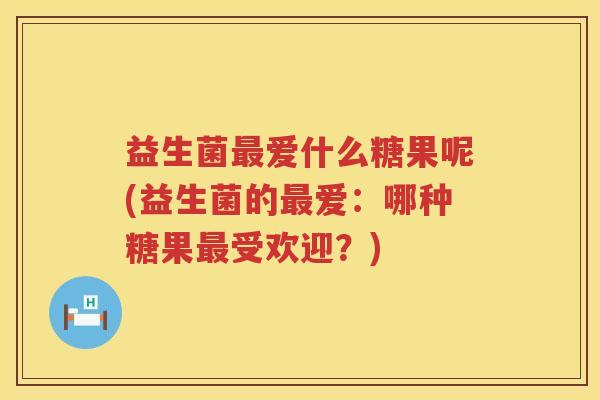 益生菌爱什么糖果呢(益生菌的爱：哪种糖果受欢迎？)