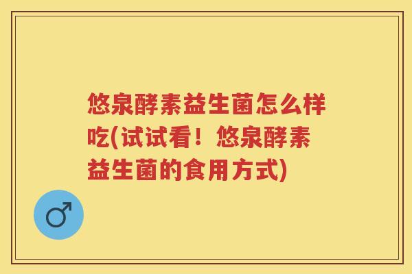 悠泉酵素益生菌怎么样吃(试试看!悠泉酵素益生菌的食用方式) 悠泉酵素益生菌怎么样吃(试试看!悠泉酵素益生菌的食用方式)