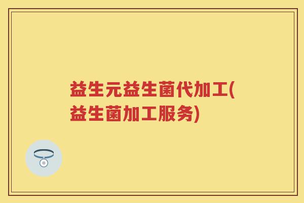 益生元益生菌代加工(益生菌加工服务) 益生元益生菌代加工(益生菌加工服务)