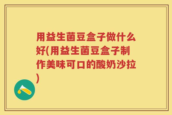 用益生菌豆盒子做什么好(用益生菌豆盒子制作美味可口的酸奶沙拉) 用益生菌豆盒子做什么好(用益生菌豆盒子制作美味可口的酸奶沙拉)