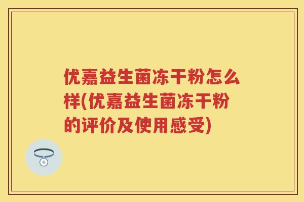 优嘉益生菌冻干粉怎么样(优嘉益生菌冻干粉的评价及使用感受)