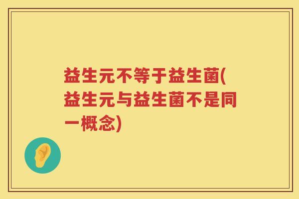 益生元不等于益生菌(益生元与益生菌不是同一概念) 益生元不等于益生菌(益生元与益生菌不是同一概念)