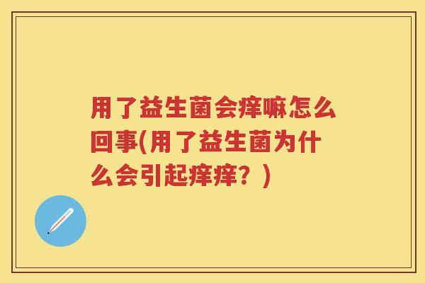 用了益生菌会痒嘛怎么回事(用了益生菌为什么会引起痒痒?) 用了益生菌会痒嘛怎么回事(用了益生菌为什么会引起痒痒?)