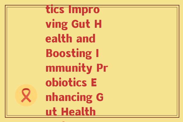 英文牌的益生菌(The Benefits of Probiotics Improving Gut Health and Boosting Immunity Probiotics Enhancing Gut Health and Strengthening Immunity) 英文牌的益生菌(The Benefits of Probiotics Improving Gut Health and Boosting Immunity Probiotics Enhancing Gut Health and Strengthening Immunity)