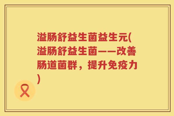 溢肠舒益生菌益生元(溢肠舒益生菌——改善肠道菌群,提升力) 溢肠舒益生菌益生元(溢肠舒益生菌——改善肠道菌群,提升力)