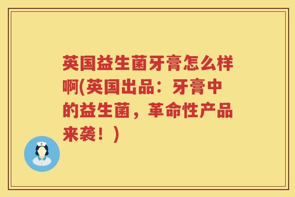 英国益生菌牙膏怎么样啊(英国出品：牙膏中的益生菌，革命性产品来袭！)