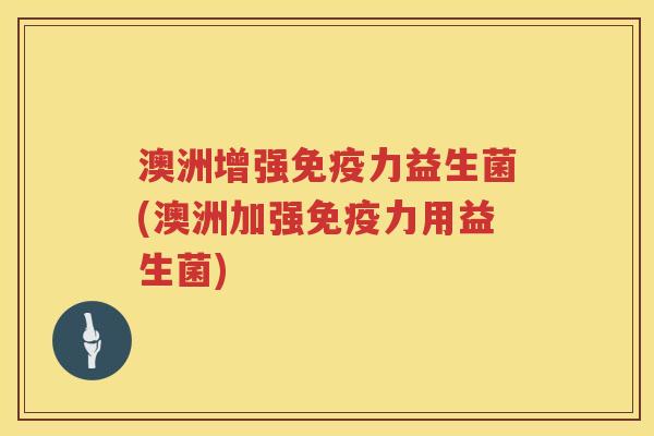 澳洲增强力益生菌(澳洲加强力用益生菌) 澳洲增强力益生菌(澳洲加强力用益生菌)