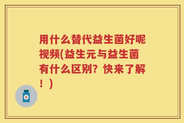 用什么替代益生菌好呢视频(益生元与益生菌有什么区别?快来了解!) 用什么替代益生菌好呢视频(益生元与益生菌有什么区别?快来了解!)