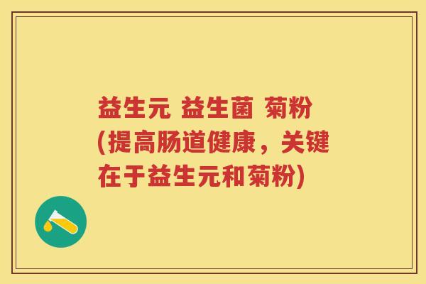 益生元 益生菌 菊粉(提高肠道健康,关键在于益生元和菊粉) 益生元 益生菌 菊粉(提高肠道健康,关键在于益生元和菊粉)