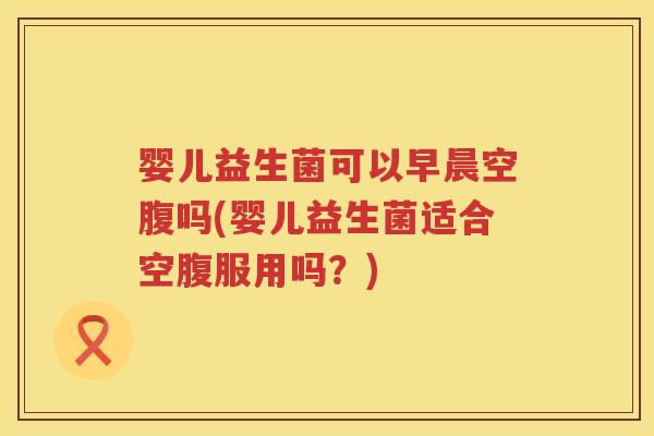 婴儿益生菌可以早晨空腹吗(婴儿益生菌适合空腹服用吗?) 婴儿益生菌可以早晨空腹吗(婴儿益生菌适合空腹服用吗?)
