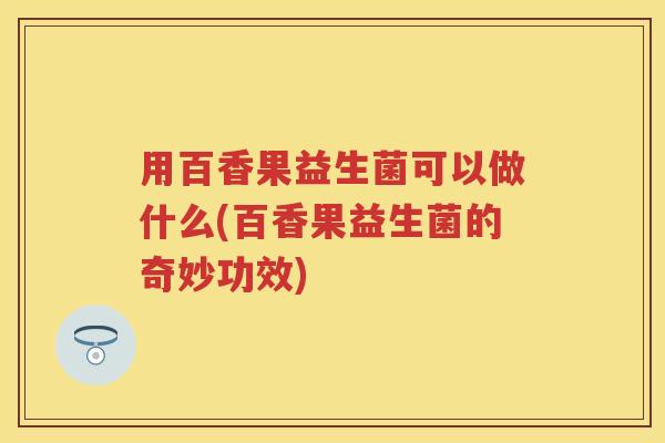 用百香果益生菌可以做什么(百香果益生菌的奇妙功效) 用百香果益生菌可以做什么(百香果益生菌的奇妙功效)