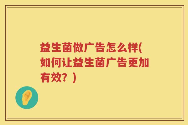 益生菌做广告怎么样(如何让益生菌广告更加有效？)