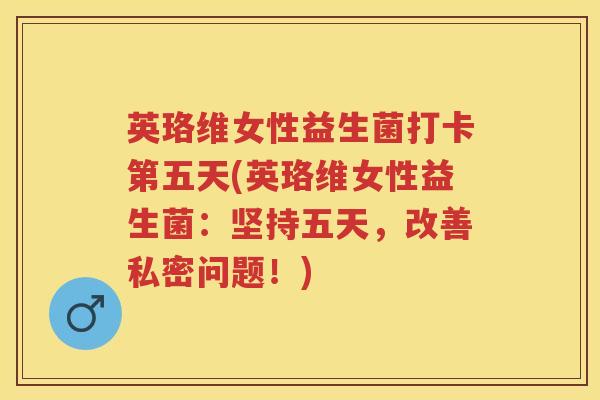 英珞维女性益生菌打卡第五天(英珞维女性益生菌：坚持五天，改善私密问题！)