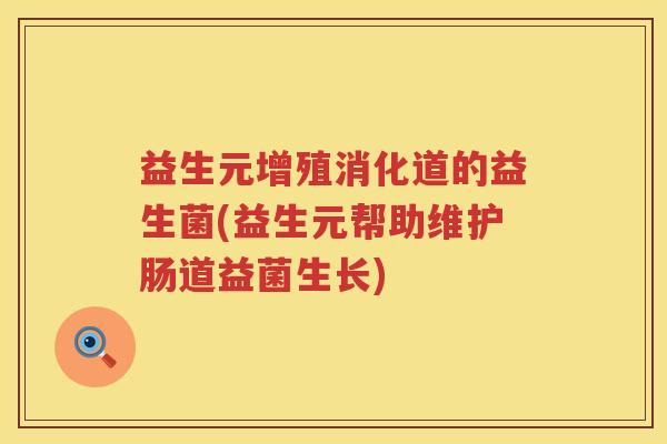 益生元增殖消化道的益生菌(益生元帮助维护肠道益菌生长) 益生元增殖消化道的益生菌(益生元帮助维护肠道益菌生长)