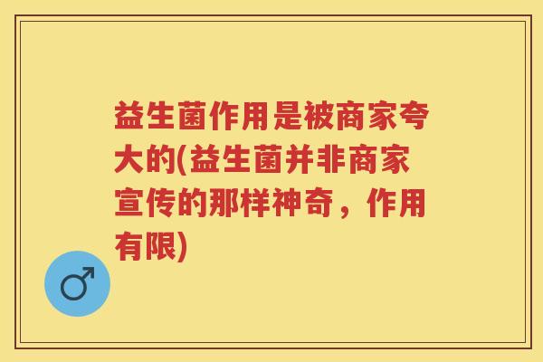 益生菌作用是被商家夸大的(益生菌并非商家宣传的那样神奇，作用有限)