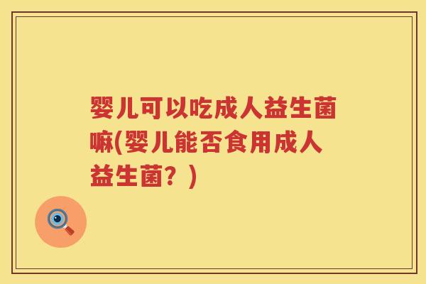 婴儿可以吃成人益生菌嘛(婴儿能否食用成人益生菌?) 婴儿可以吃成人益生菌嘛(婴儿能否食用成人益生菌?)