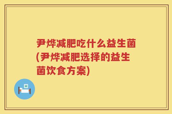 尹烨吃什么益生菌(尹烨选择的益生菌饮食方案)