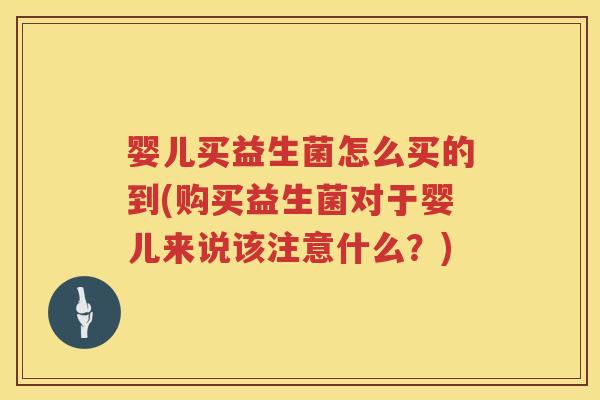 婴儿买益生菌怎么买的到(购买益生菌对于婴儿来说该注意什么?) 婴儿买益生菌怎么买的到(购买益生菌对于婴儿来说该注意什么?)