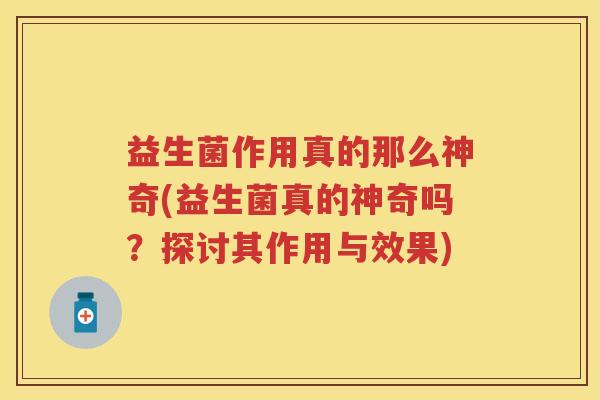 益生菌作用真的那么神奇(益生菌真的神奇吗？探讨其作用与效果)