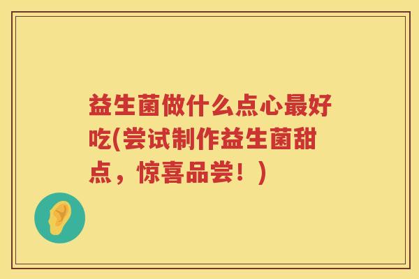 益生菌做什么点心好吃(尝试制作益生菌甜点,惊喜品尝!) 益生菌做什么点心好吃(尝试制作益生菌甜点,惊喜品尝!)
