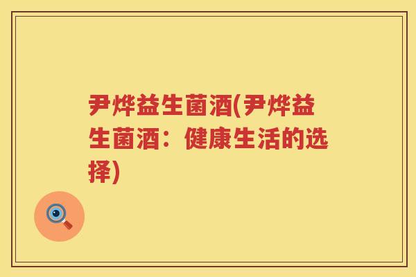 尹烨益生菌酒(尹烨益生菌酒：健康生活的选择)