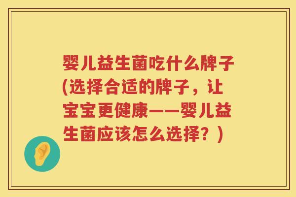 婴儿益生菌吃什么牌子(选择合适的牌子，让宝宝更健康——婴儿益生菌应该怎么选择？)