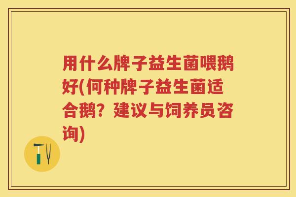 用什么牌子益生菌喂鹅好(何种牌子益生菌适合鹅?建议与饲养员咨询) 用什么牌子益生菌喂鹅好(何种牌子益生菌适合鹅?建议与饲养员咨询)