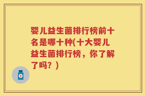 婴儿益生菌排行榜前十名是哪十种(十大婴儿益生菌排行榜,你了解了吗?) 婴儿益生菌排行榜前十名是哪十种(十大婴儿益生菌排行榜,你了解了吗?)