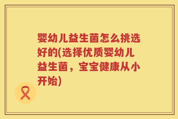 婴幼儿益生菌怎么挑选好的(选择优质婴幼儿益生菌，宝宝健康从小开始)