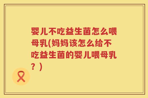 婴儿不吃益生菌怎么喂母乳(妈妈该怎么给不吃益生菌的婴儿喂母乳?) 婴儿不吃益生菌怎么喂母乳(妈妈该怎么给不吃益生菌的婴儿喂母乳?)
