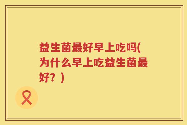 益生菌好早上吃吗(为什么早上吃益生菌好?) 益生菌好早上吃吗(为什么早上吃益生菌好?)