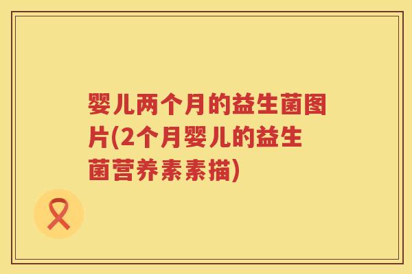 婴儿两个月的益生菌图片(2个月婴儿的益生菌营养素素描)