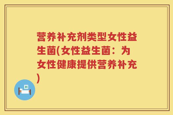 营养补充剂类型女性益生菌(女性益生菌:为女性健康提供营养补充) 营养补充剂类型女性益生菌(女性益生菌:为女性健康提供营养补充)