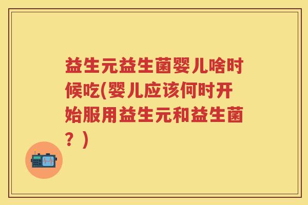 益生元益生菌婴儿啥时候吃(婴儿应该何时开始服用益生元和益生菌?) 益生元益生菌婴儿啥时候吃(婴儿应该何时开始服用益生元和益生菌?)